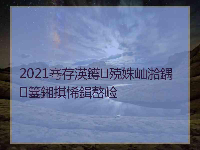 2021骞存渶鐏殑姝屾湁鍝簺鎺掑悕鍓嶅崄