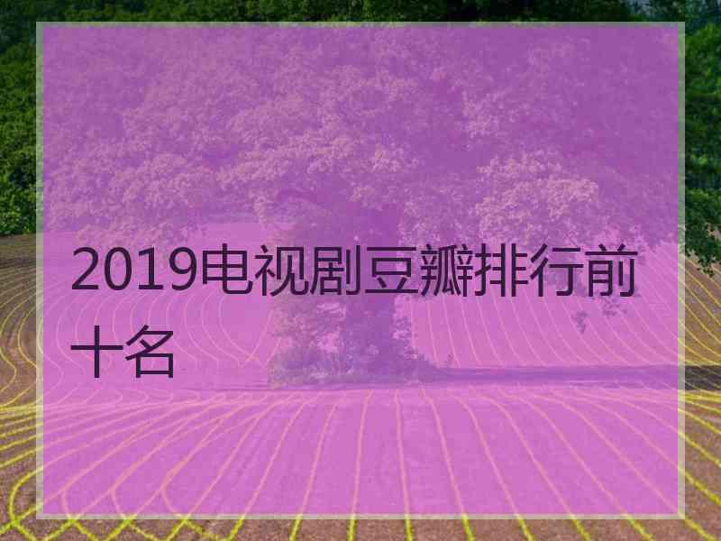 2019电视剧豆瓣排行前十名