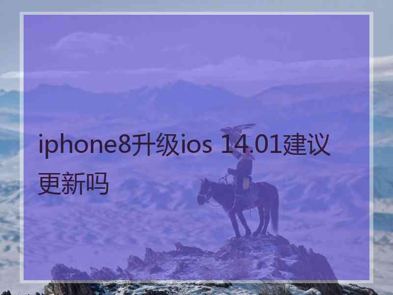 iphone8升级ios 14.01建议更新吗