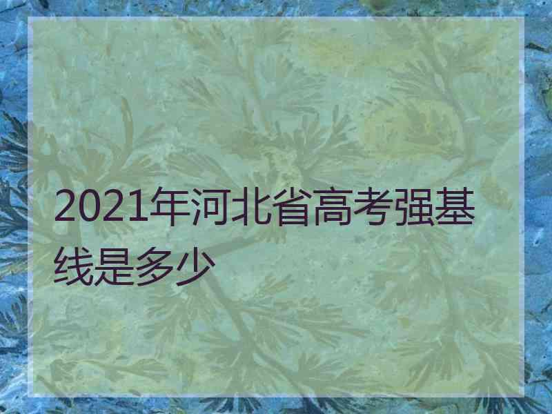 2021年河北省高考强基线是多少