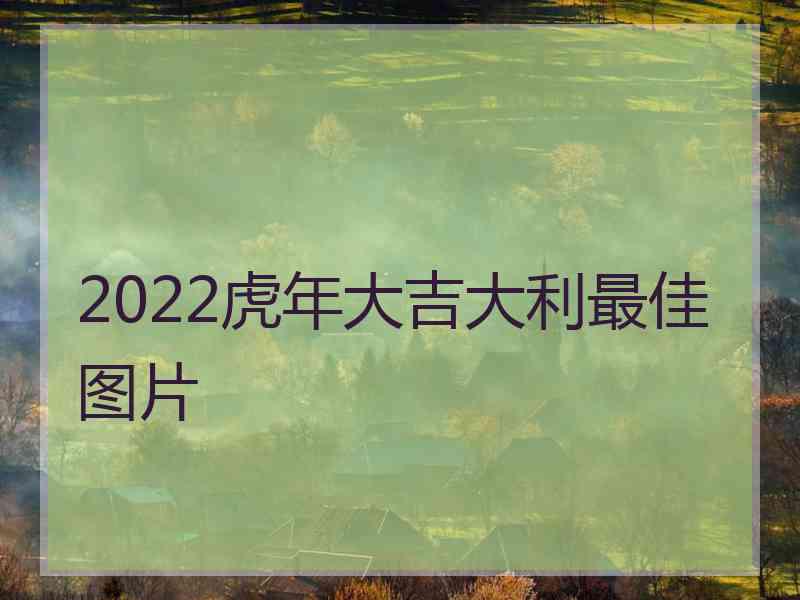 2022虎年大吉大利最佳图片