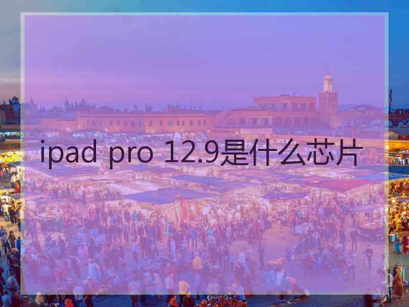 ipad pro 12.9是什么芯片