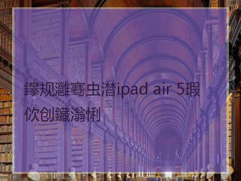 鑻规灉骞虫澘ipad air 5瑕佽创鑶滃悧