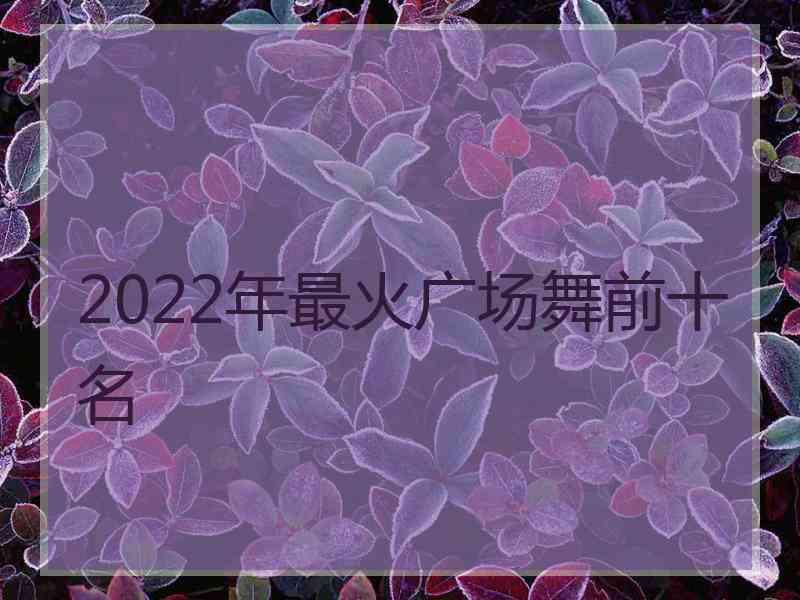 2022年最火广场舞前十名