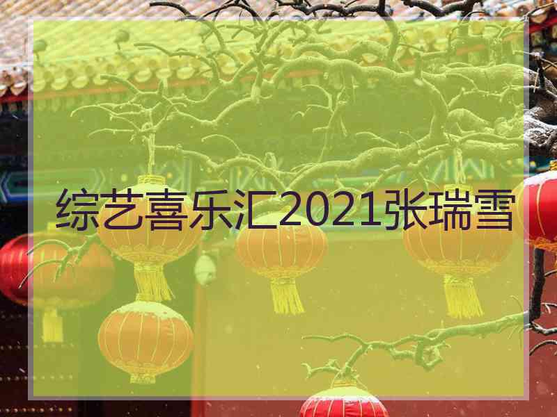 综艺喜乐汇2021张瑞雪