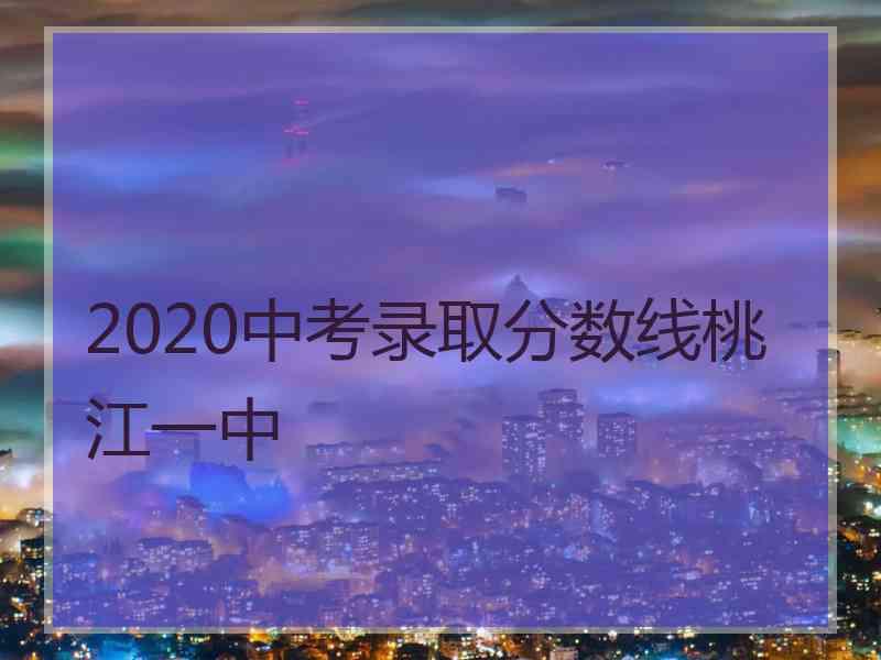 2020中考录取分数线桃江一中