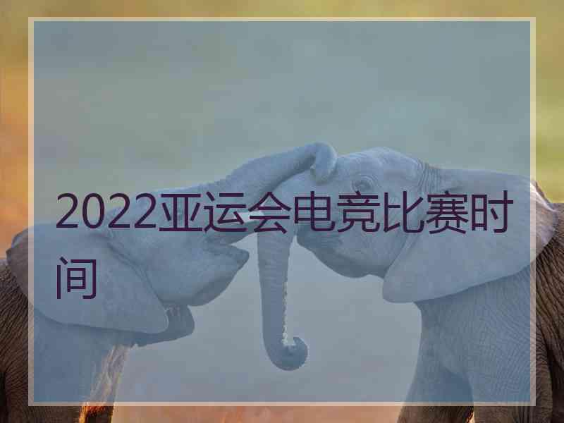 2022亚运会电竞比赛时间