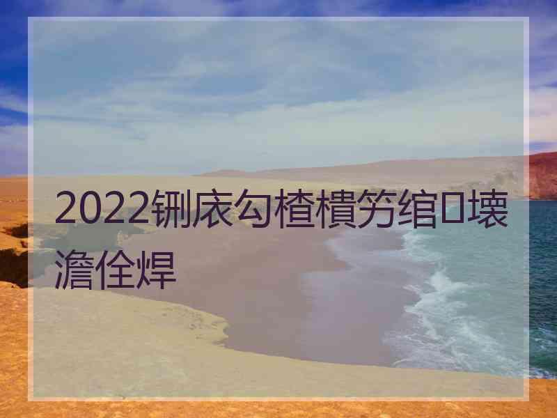 2022铏庡勾楂樻竻绾㈣壊澹佺焊