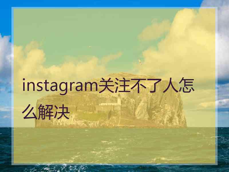 instagram关注不了人怎么解决