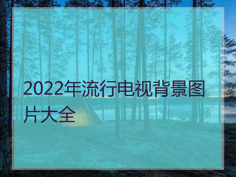 2022年流行电视背景图片大全