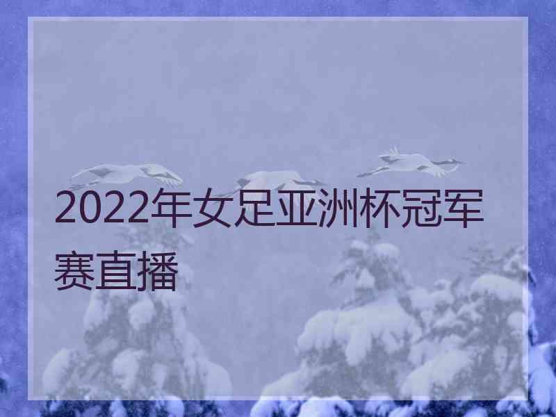 2022年女足亚洲杯冠军赛直播