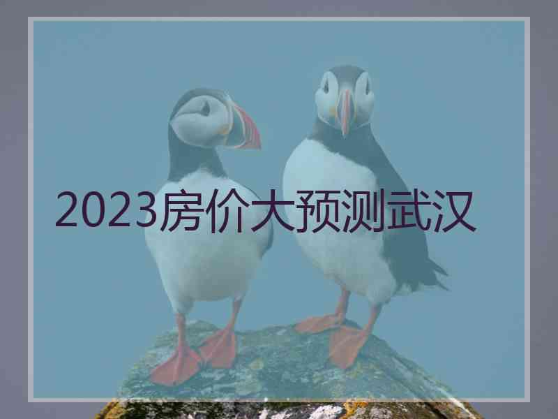 2023房价大预测武汉