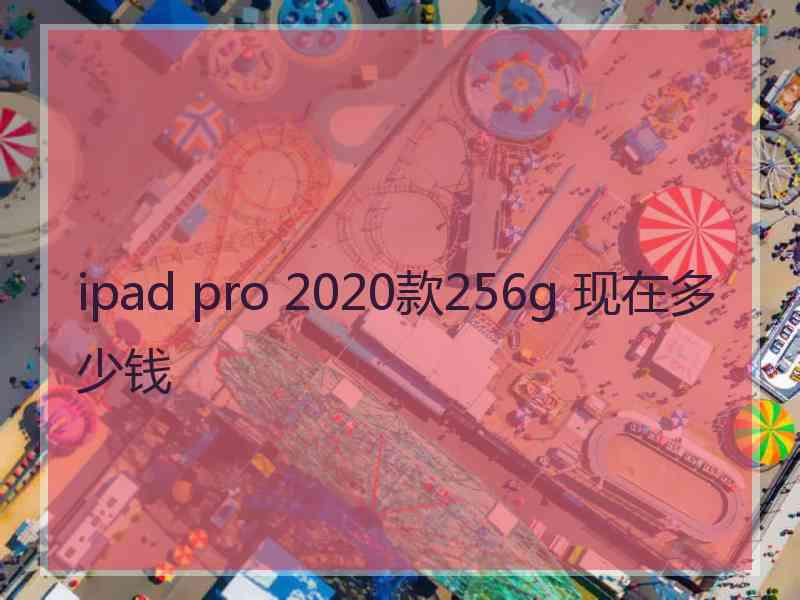 ipad pro 2020款256g 现在多少钱