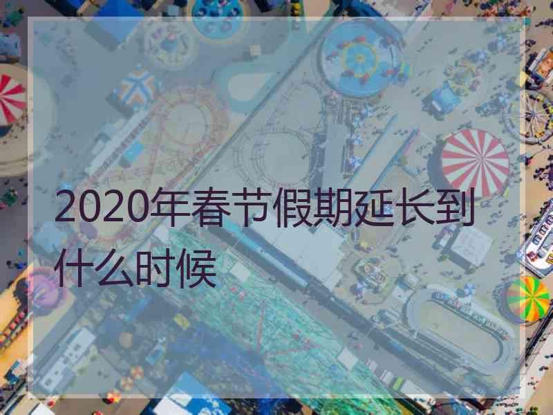 2020年春节假期延长到什么时候