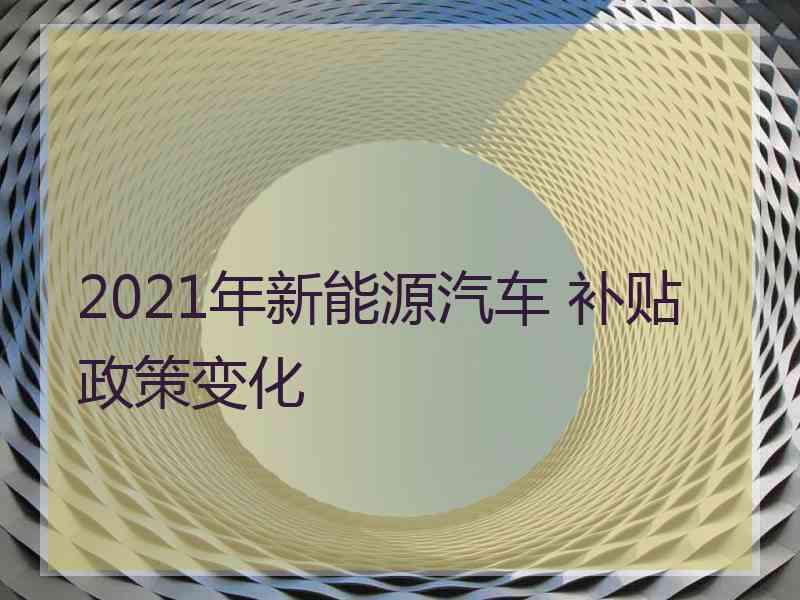 2021年新能源汽车 补贴政策变化