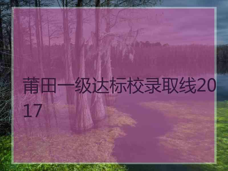 莆田一级达标校录取线2017