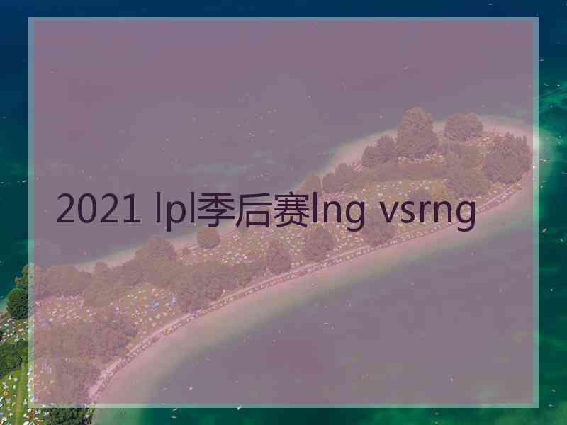 2021 lpl季后赛lng vsrng