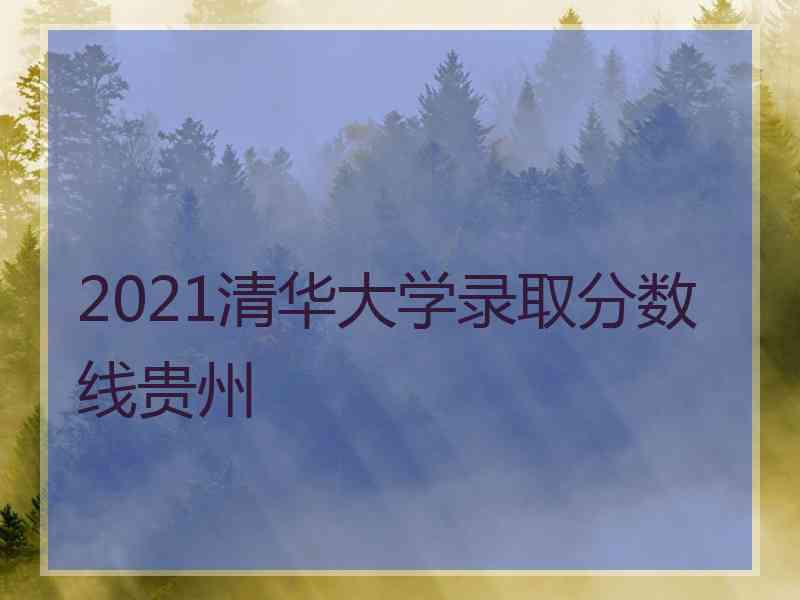 2021清华大学录取分数线贵州