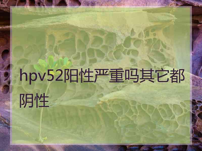 hpv52阳性严重吗其它都阴性