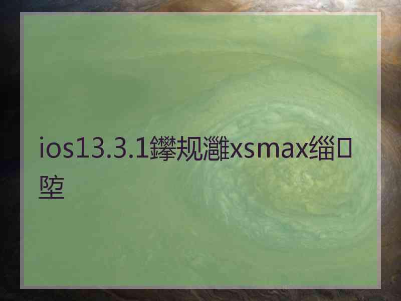 ios13.3.1鑻规灉xsmax缁埅