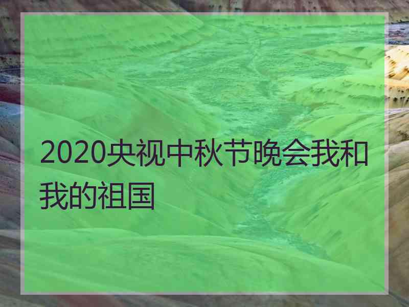 2020央视中秋节晚会我和我的祖国