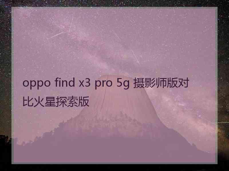 oppo find x3 pro 5g 摄影师版对比火星探索版