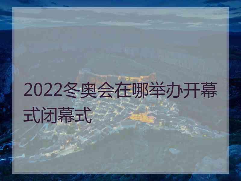 2022冬奥会在哪举办开幕式闭幕式