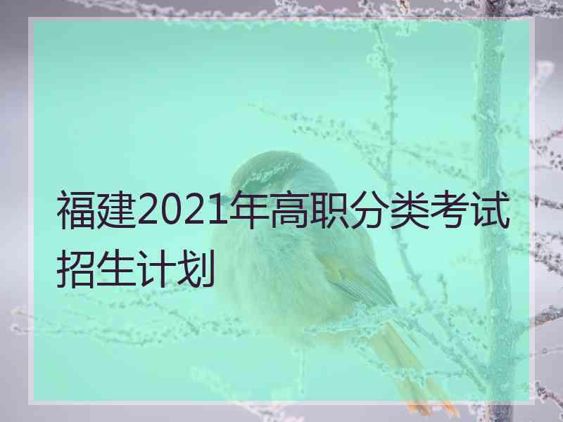 福建2021年高职分类考试招生计划