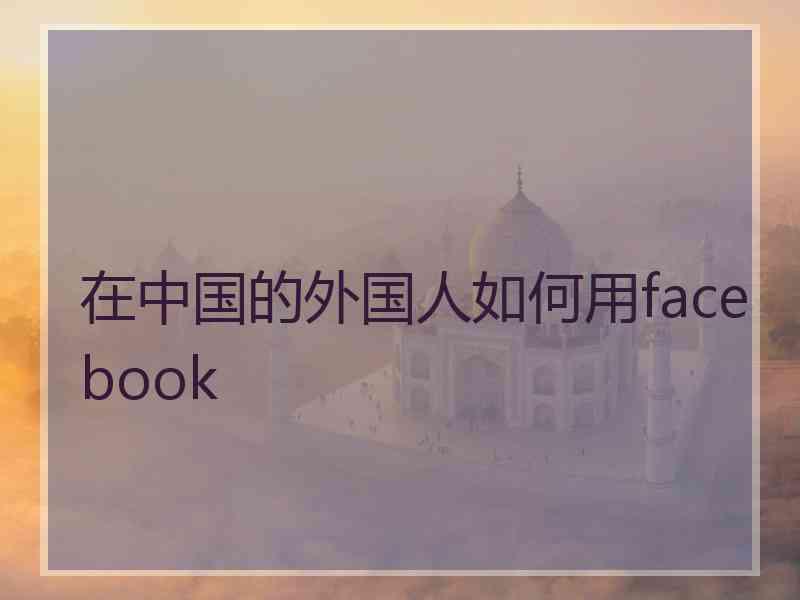 在中国的外国人如何用facebook