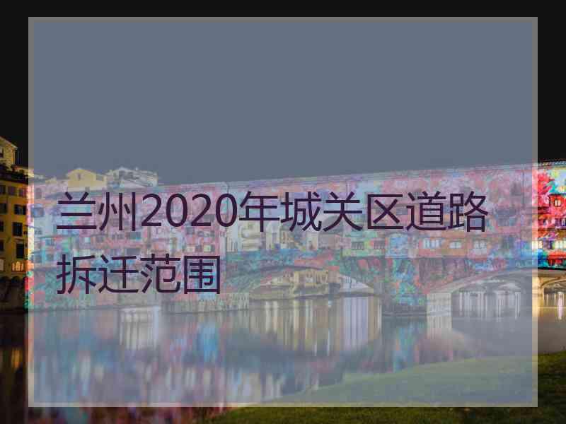 兰州2020年城关区道路拆迁范围