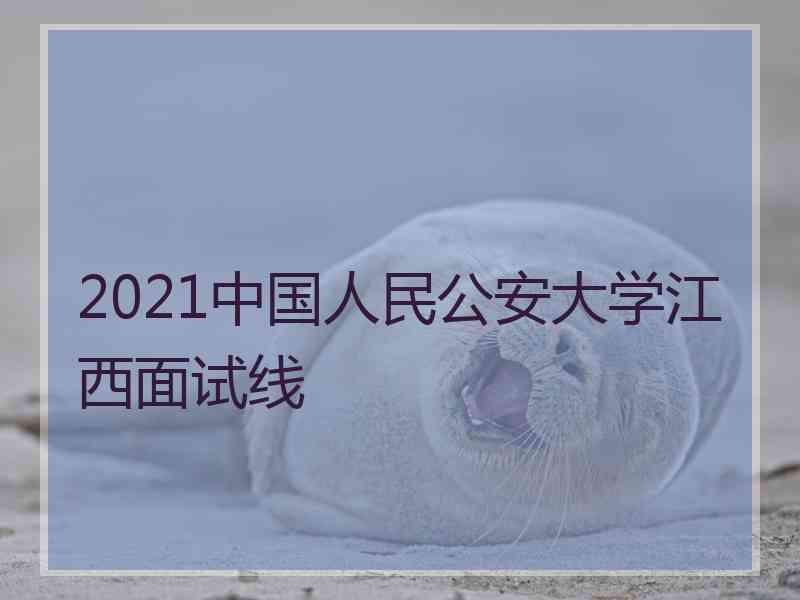 2021中国人民公安大学江西面试线