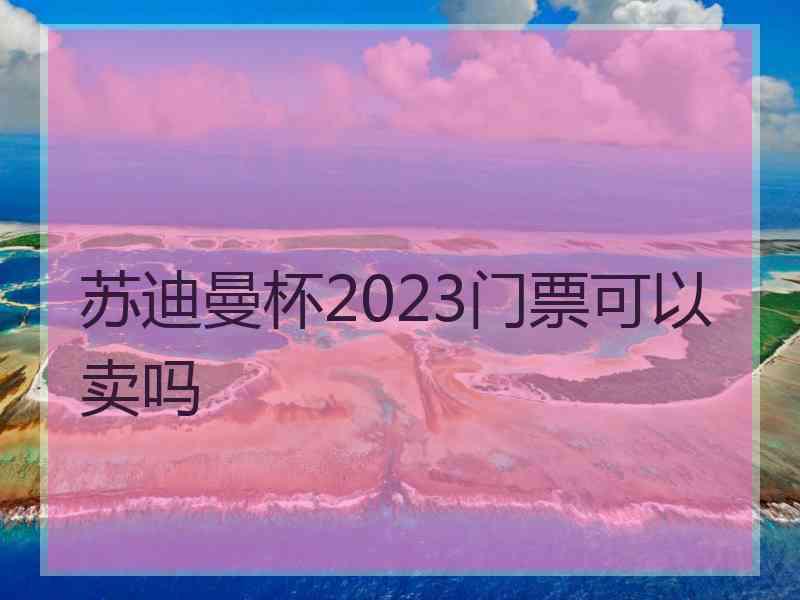 苏迪曼杯2023门票可以卖吗