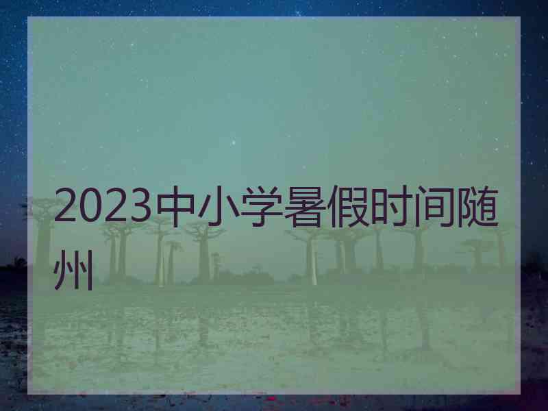 2023中小学暑假时间随州