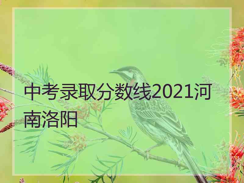 中考录取分数线2021河南洛阳