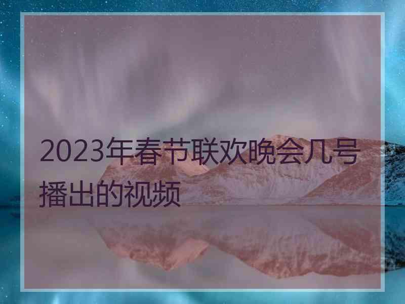 2023年春节联欢晚会几号播出的视频