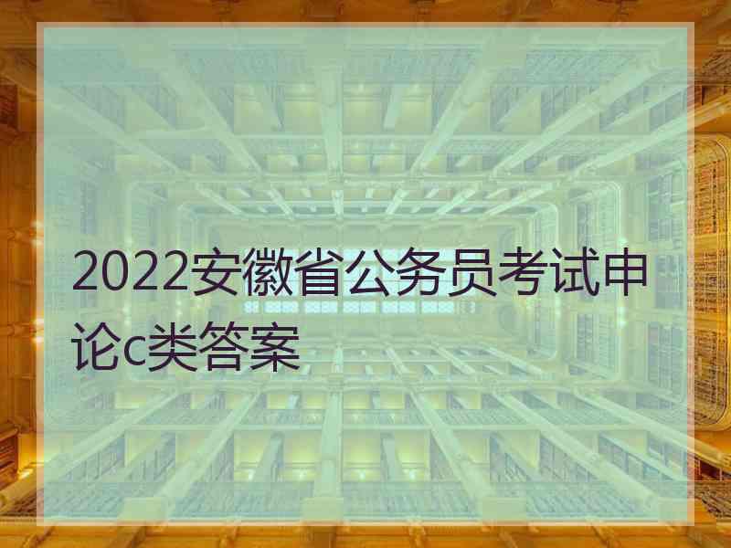 2022安徽省公务员考试申论c类答案