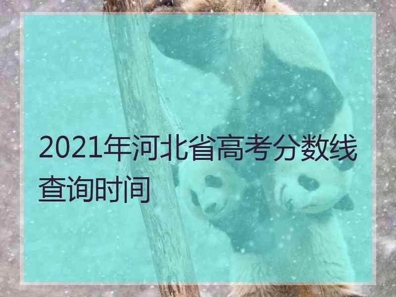 2021年河北省高考分数线查询时间