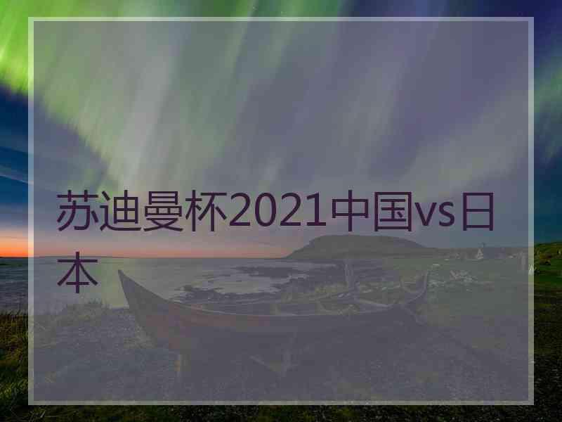 苏迪曼杯2021中国vs日本