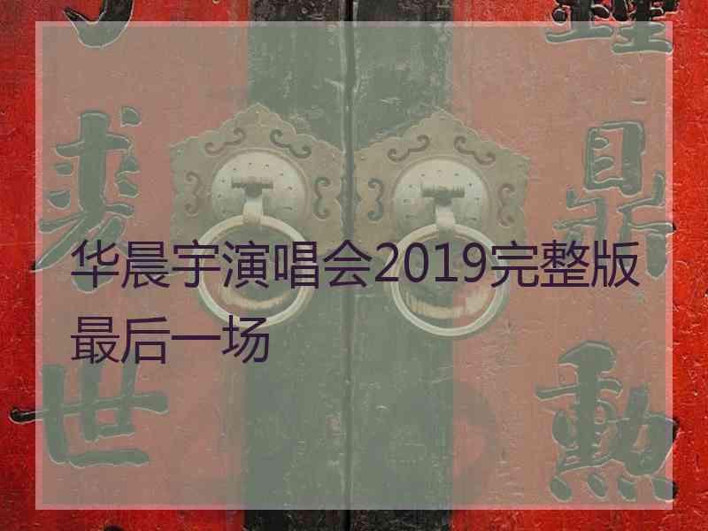 华晨宇演唱会2019完整版最后一场