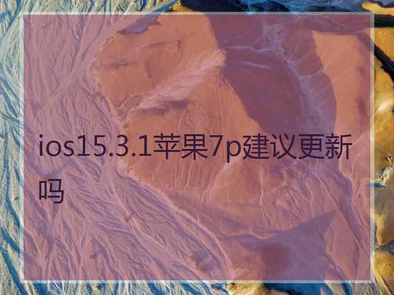 ios15.3.1苹果7p建议更新吗