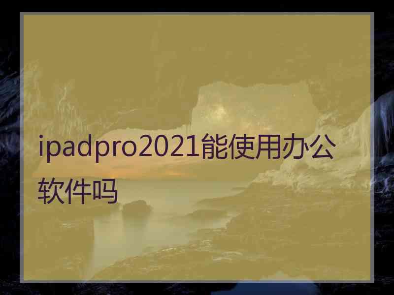 ipadpro2021能使用办公软件吗