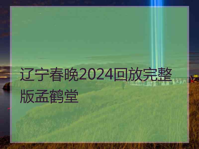 辽宁春晚2024回放完整版孟鹤堂