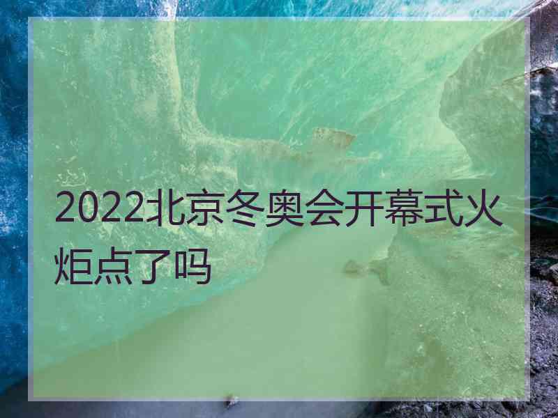 2022北京冬奥会开幕式火炬点了吗