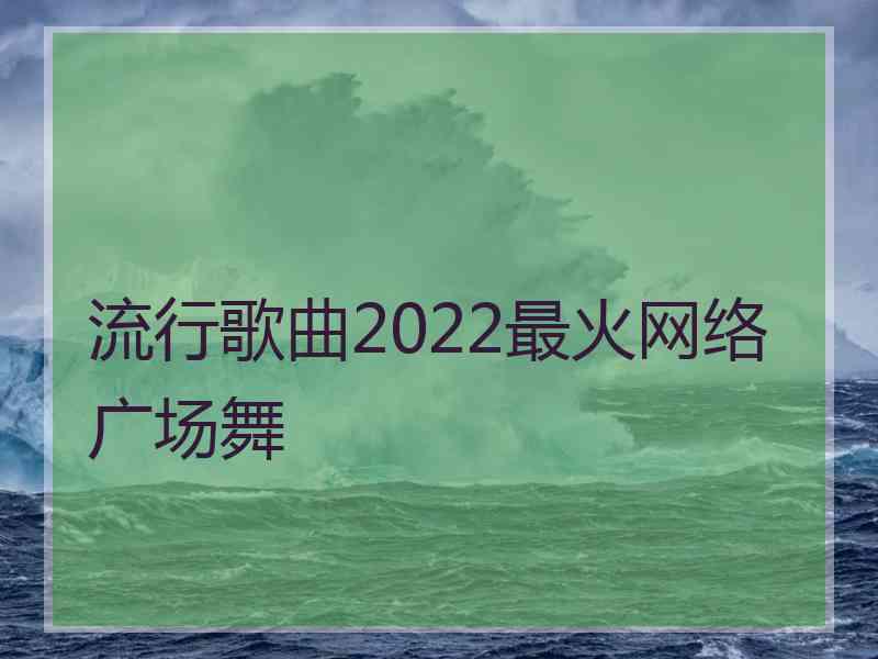 流行歌曲2022最火网络广场舞