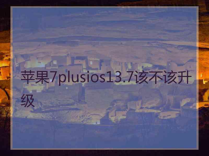 苹果7plusios13.7该不该升级