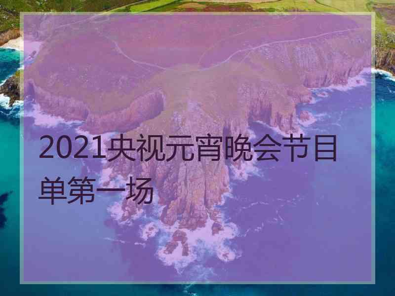 2021央视元宵晚会节目单第一场