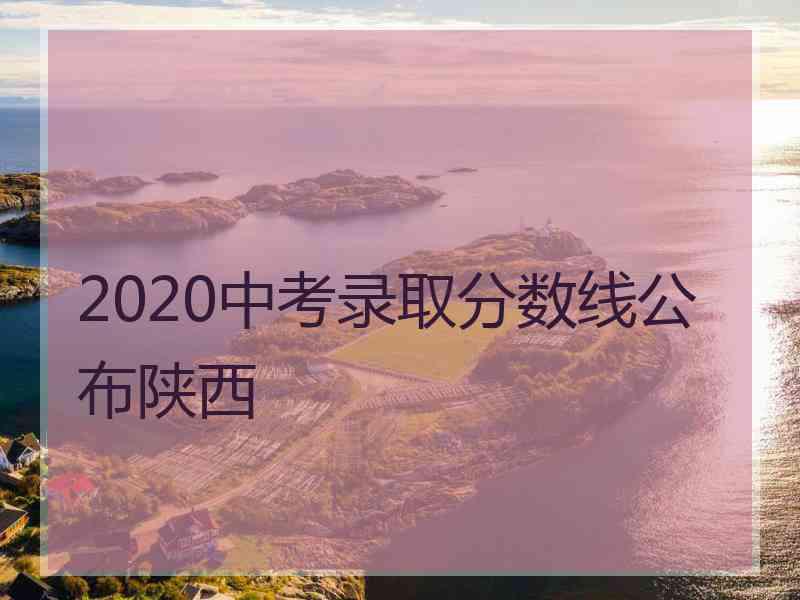 2020中考录取分数线公布陕西