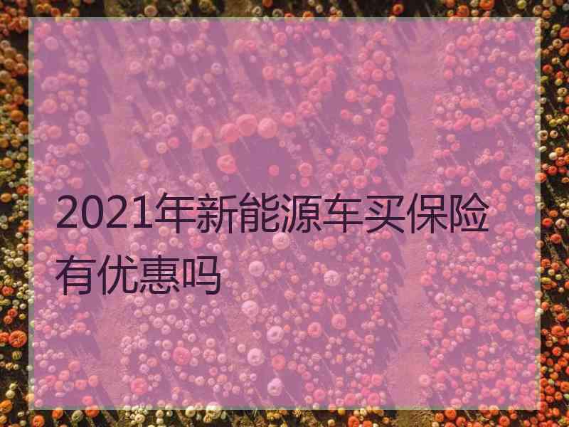 2021年新能源车买保险有优惠吗