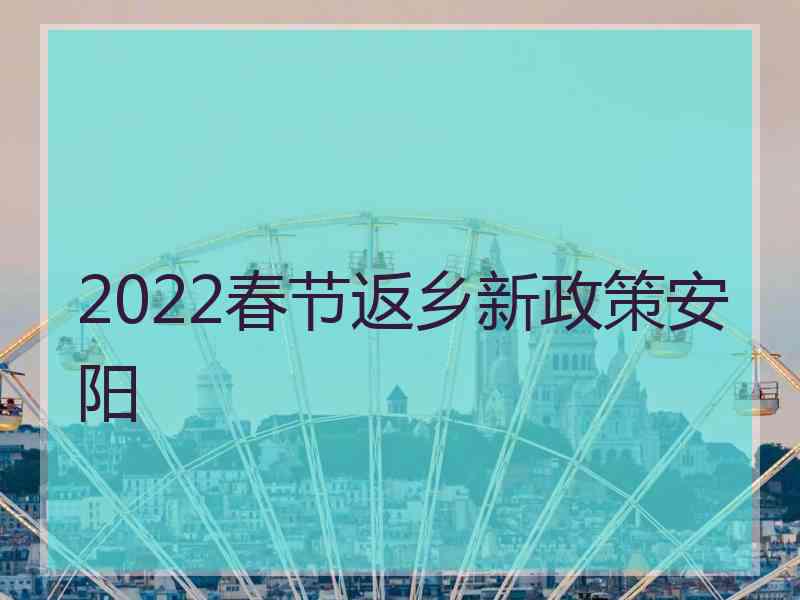 2022春节返乡新政策安阳