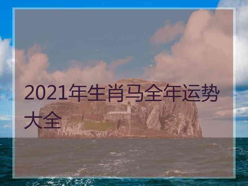 2021年生肖马全年运势大全